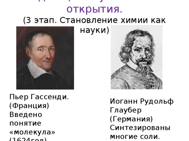 Выдающиеся учёные и их открытия.  (3 этап. Становление химии как науки)   Пьер Гассенди. (Франция) Введено понятие «молекула» (1624год). Иоганн Рудольф Глаубер (Германия) Синтезированы многие соли. 