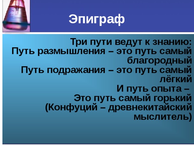 Эпиграф Три пути ведут к знанию:  Путь размышления – это путь самый благородный  Путь подражания – это путь самый лёгкий  И путь опыта –   Это путь самый горький  (Конфуций – древнекитайский мыслитель)    