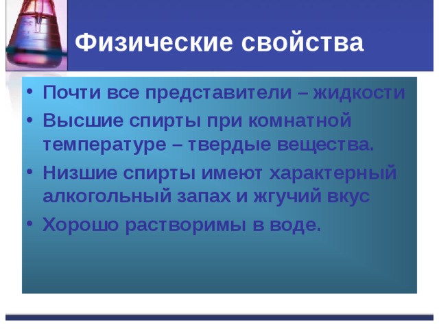 Физические свойства Почти все представители – жидкости Высшие спирты при комнатной температуре – твердые вещества. Низшие спирты имеют характерный алкогольный запах и жгучий вкус Хорошо растворимы в воде. 