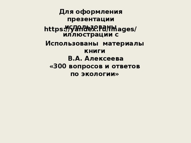 Для оформления презентации использованы иллюстрации с  https://yandex.ru/images/ Использованы материалы книги  В.А. Алексеева «300 вопросов и ответов по экологии»  