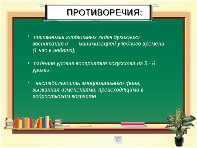 ПРОТИВОРЕЧИЯ:  постановка глобальных задач духовного воспитания и минимизацией учебного времени (1 час в неделю);   падение уровня восприятия искусства на 5 - 6 уроках;   нестабильность эмоционального фона, вызванная изменениями, происходящими в подростковом возрасте 
