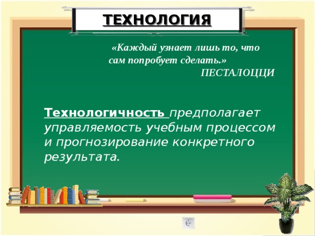 ТЕХНОЛОГИЯ  «Каждый узнает лишь то, что сам попробует сделать.»  ПЕСТАЛОЦЦИ Технологичность предполагает управляемость учебным процессом и прогнозирование конкретного результата . 