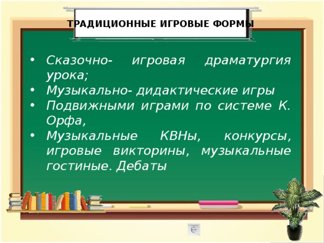  традиционные игровые формы Сказочно- игровая драматургия урока; Музыкально- дидактические игры Подвижными играми по системе К. Орфа, Музыкальные КВНы, конкурсы, игровые викторины, музыкальные гостиные. Дебаты   