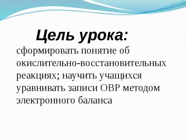  Цель урока: сформировать понятие об окислительно-восстановительных реакциях; научить учащихся уравнивать записи ОВР методом электронного баланса 