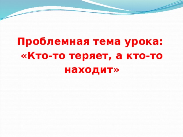 Проблемная тема урока: «Кто-то теряет, а кто-то находит» 