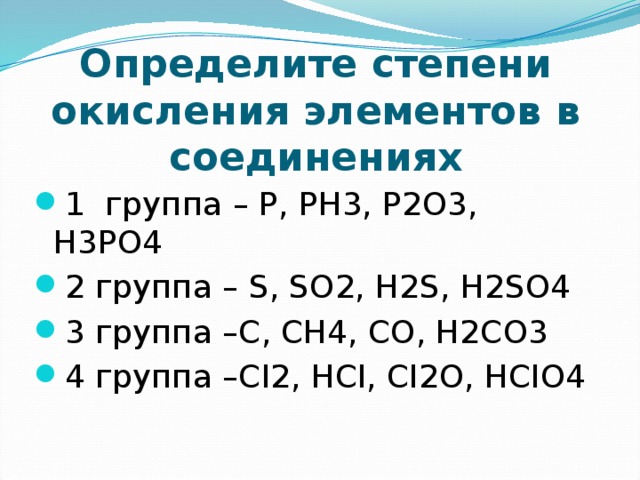 Определите степени окисления элементов в соединениях 1 группа – P, PH3, P2O3, H3PO4 2 группа – S, SO2, H2S, Н2SO4 3 группа –C, CH4, CO, H2CO3 4 группа –CI2, HCI, CI2O, HCIO4 