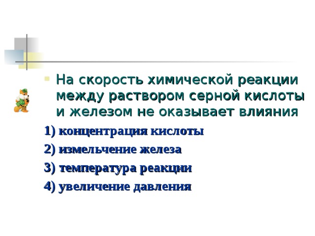 На скорость химической реакции между раствором серной кислоты и железом не оказывает влияния 1) концентрация кислоты 2) измельчение железа 3) температура реакции 4) увеличение давления 