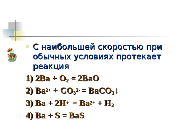 C наибольшей скоростью при обычных условиях протекает реакция 1) 2Ba + O 2 = 2BaO 2) Ba 2+ + CO 3 2- = BaCO 3 ↓ 3) Ba + 2H + = Ba 2+ + H 2 4) Ba + S = BaS 