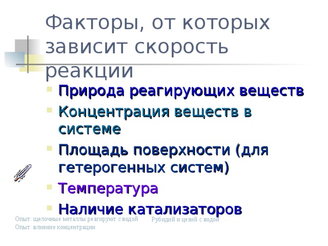 Факторы, от которых зависит скорость реакции Природа реагирующих веществ Концентрация веществ в системе Площадь поверхности (для гетерогенных систем) Температура Наличие катализаторов Опыт: щелочные металлы реагируют с водой Рубидий и цезий с водой Опыт: влияние концентрации 