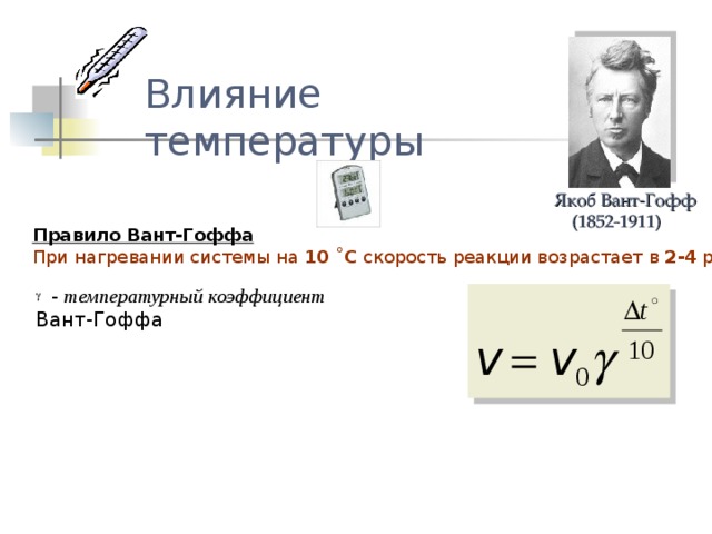 Влияние температуры Якоб Вант-Гофф  (1852-1911) Правило Вант-Гоффа При нагревании системы на 10 ˚С скорость реакции возрастает в 2-4 раза  - температурный коэффициент  Вант-Гоффа 
