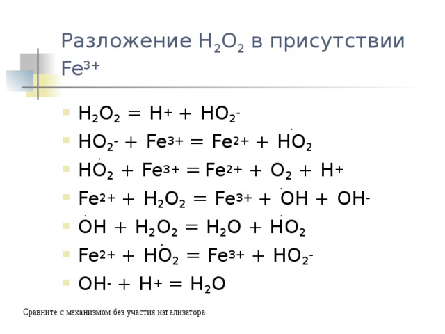 Разложение H 2 O 2 в присутствии Fe 3+ H 2 O 2 = H + + HO 2 - HO 2 - + Fe 3+ = Fe 2+ + HO 2 HO 2 + Fe 3+ =  Fe 2+ + O 2 + H + Fe 2+ + H 2 O 2 = Fe 3+ + OH + OH - OH + H 2 O 2 = H 2 O + HO 2 Fe 2+ + HO 2 = Fe 3+ + HO 2 - OH - + H + = H 2 O . . . . . . Сравните с механизмом без участия катализатора 