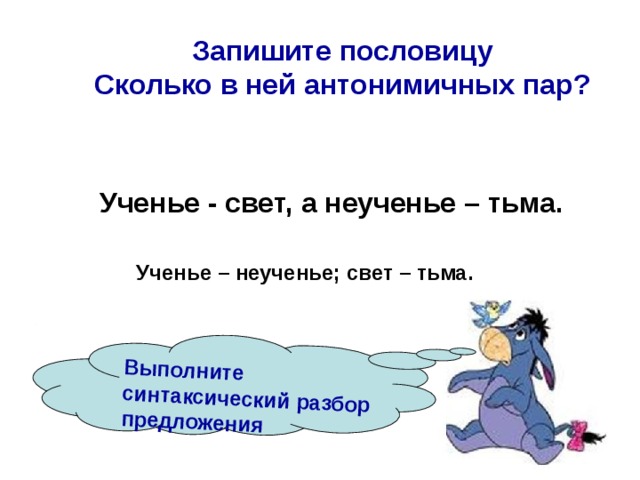 Выполните синтаксический разбор предложения  Запишите пословицу  Сколько в ней антонимичных пар? Ученье - свет, а неученье – тьма. Ученье – неученье; свет – тьма. 