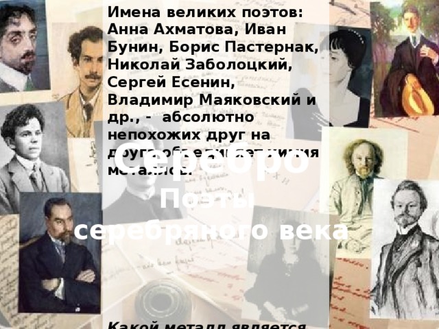 Имена великих поэтов: Анна Ахматова, Иван Бунин, Борис Пастернак, Николай Заболоцкий, Сергей Есенин, Владимир Маяковский и др., - абсолютно непохожих друг на друга объединяет химия металлов.         Какой металл является общим для всех перечисленных великих личностей? Серебро Поэты серебряного века 