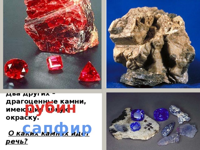 Существует группа минералов, химическая формула которых Al 2 O 3 . Минералы уступают по твердости только алмазам. Корунд – первый представитель этой группы применяется в хозяйстве как абразивный материал. Два других – драгоценные камни, имеющие яркую окраску.   О каких камнях идет речь? корунд рубин сапфир 
