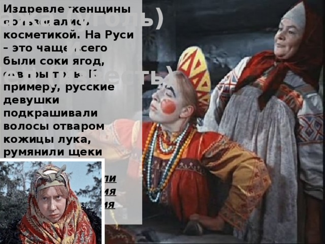 Издревле женщины пользовались косметикой. На Руси – это чаще всего были соки ягод, отвары трав. К примеру, русские девушки подкрашивали волосы отваром кожицы лука, румянили щеки свеклой. Сажа (уголь) Что использовали они для чернения бровей и беления кожи лица? и Мел (известь) 