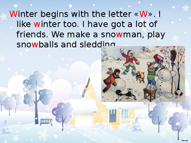 W inter begins with the letter « W ». I like w inter too. I have got a lot of friends. We make a sno w man, play sno w balls and sledding. 