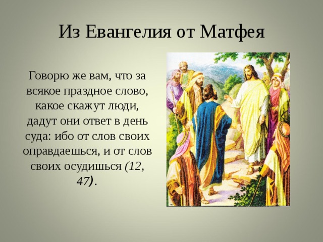 Из Евангелия от Матфея Говорю же вам, что за всякое праздное слово, какое скажут люди, дадут они ответ в день суда: ибо от слов своих оправдаешься, и от слов своих осудишься (12, 47 ). 