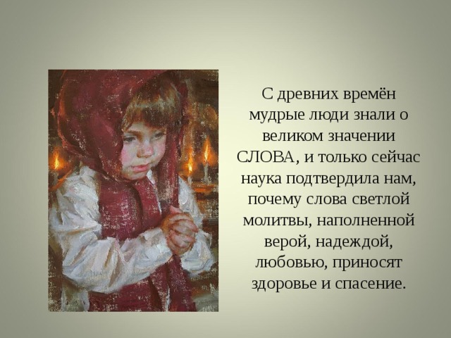 С древних времён мудрые люди знали о великом значении СЛОВА, и только сейчас наука подтвердила нам, почему слова светлой молитвы, наполненной верой, надеждой, любовью, приносят здоровье и спасение. 