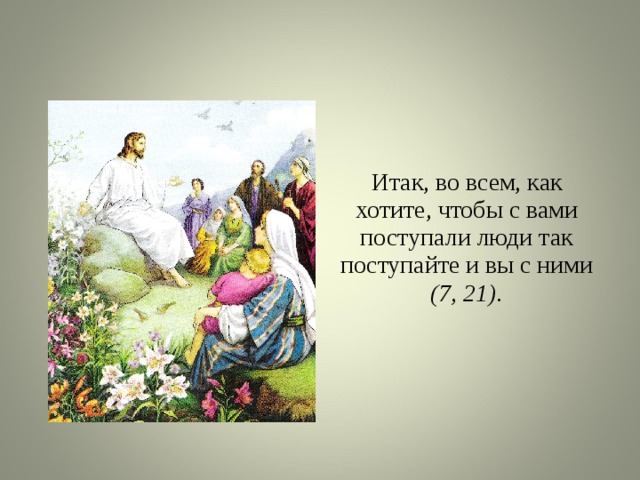 Итак, во всем, как хотите, чтобы с вами поступали люди так поступайте и вы с ними (7, 21). 