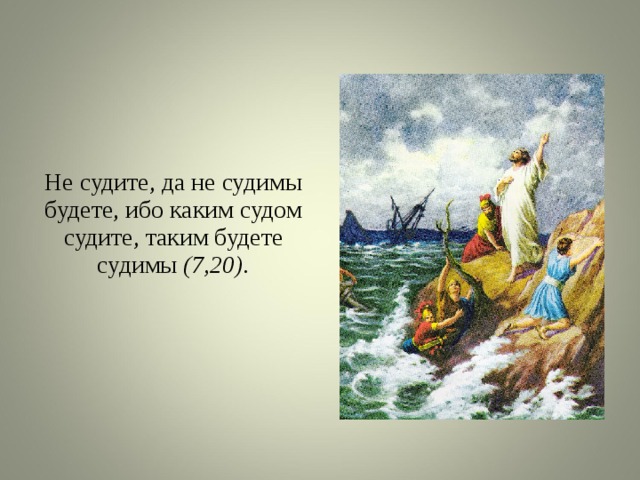 Не судите, да не судимы будете, ибо каким судом судите, таким будете судимы (7,20). 