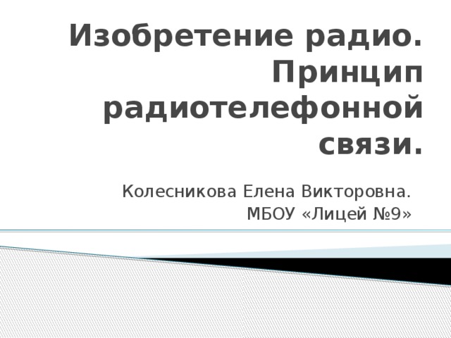 Изобретение радио. Принцип радиотелефонной связи. Колесникова Елена Викторовна. МБОУ «Лицей №9» 