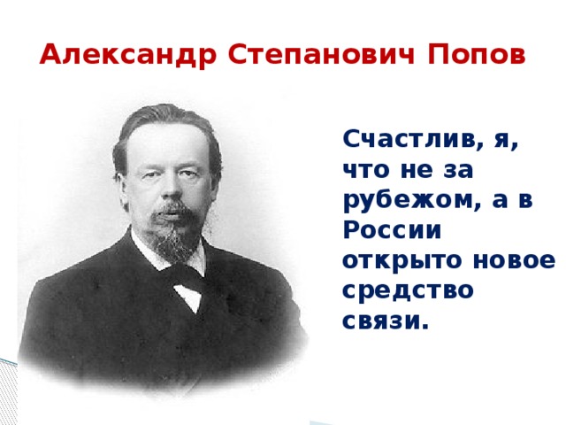 Александр Степанович Попов Счастлив, я, что не за рубежом, а в России открыто новое средство связи. 