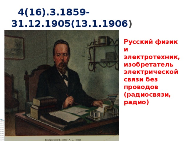  4(16).3.1859-31.12.1905(13.1.1906 ) Русский физик и электротехник, изобретатель электрической связи без проводов (радиосвязи, радио) 