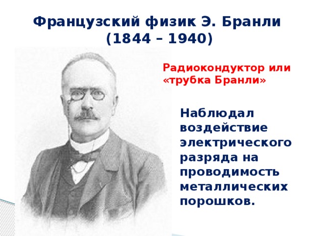 Французский физик Э. Бранли  (1844 – 1940) Радиокондуктор или «трубка Бранли» Наблюдал воздействие электрического разряда на проводимость металлических порошков. 