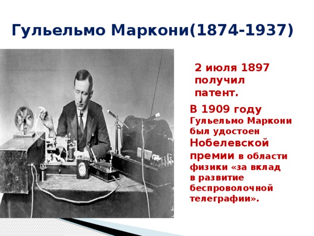 Гульельмо Маркони(1874-1937) 2 июля 1897 получил патент. В 1909 году Гульельмо Маркони был удостоен Нобелевской премии в области физики «за вклад в развитие беспроволочной телеграфии».  