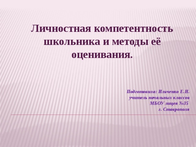 Личностная компетентность школьника и методы её оценивания. Подготовила: Ильченко Е.Н. учитель начальных классов МБОУ лицея №35 г. Ставрополя  