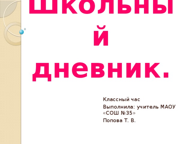 Школьный дневник. Классный час Выполнила: учитель МАОУ «СОШ №35» Попова Т. В. 
