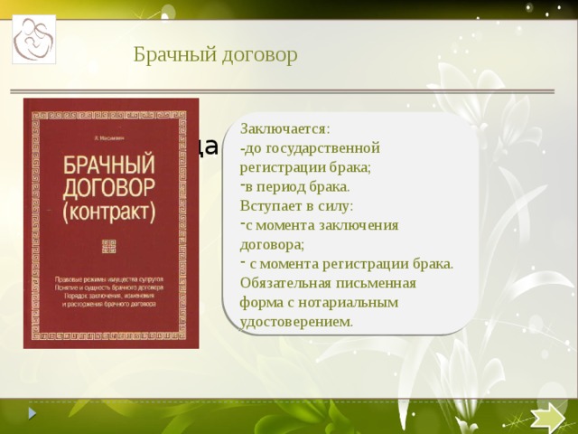 Брачный договор Заключается: -до государственной регистрации брака; в период брака. Вступает в силу: с момента заключения договора;  с момента регистрации брака. Обязательная письменная форма с нотариальным удостоверением. Текст слайда  