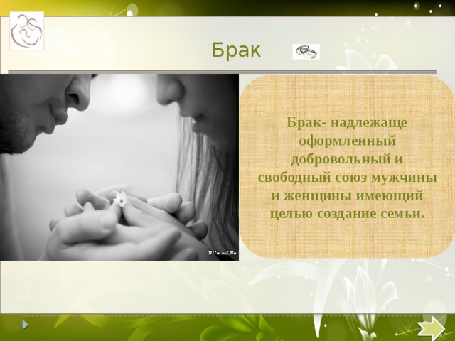  Брак Брак- надлежаще оформленный добровольный и свободный союз мужчины и женщины имеющий целью создание семьи.  