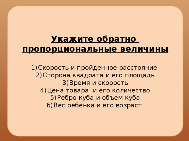 Укажите обратно пропорциональные величины  Скорость и пройденное расстояние Сторона квадрата и его площадь Время и скорость Цена товара и его количество Ребро куба и объем куба Вес ребенка и его возраст 