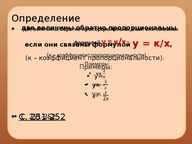 Определение  две величины обратно пропорциональны, если они связаны формулой у = к/х ,   (к – коэффициент пропорциональности). Примеры: y= y= - y= - С. 251-252 