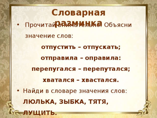Словарная разминка Прочитай внимательно. Объясни значение слов: отпустить – отпускать; отправила – оправила: перепугался – перепутался; хватался – хвастался. Найди в словаре значения слов: ЛЮЛЬКА, ЗЫБКА, ТЯТЯ, ЛУЩИТЬ. 