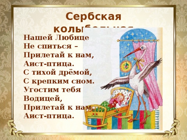 Сербская колыбельная Нашей Любице Не спиться – Прилетай к нам, Аист-птица. С тихой дрёмой, С крепким сном. Угостим тебя Водицей, Прилетай к нам, Аист-птица. 