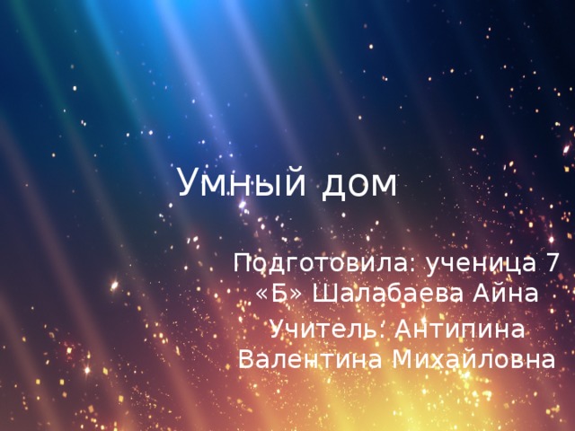 Умный дом Подготовила: ученица 7 «Б» Шалабаева Айна Учитель: Антипина Валентина Михайловна