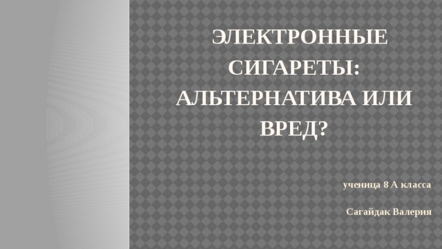   Электронные сигареты: альтернатива или вред?   ученица 8 А класса  Сагайдак Валерия 