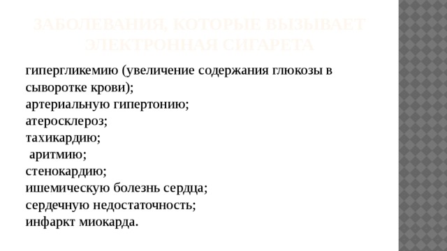 Заболевания, которые вызывает электронная сигарета гипергликемию (увеличение содержания глюкозы в сыворотке крови); артериальную гипертонию; атеросклероз; тахикардию;  аритмию; стенокардию; ишемическую болезнь сердца; сердечную недостаточность; инфаркт миокарда. 