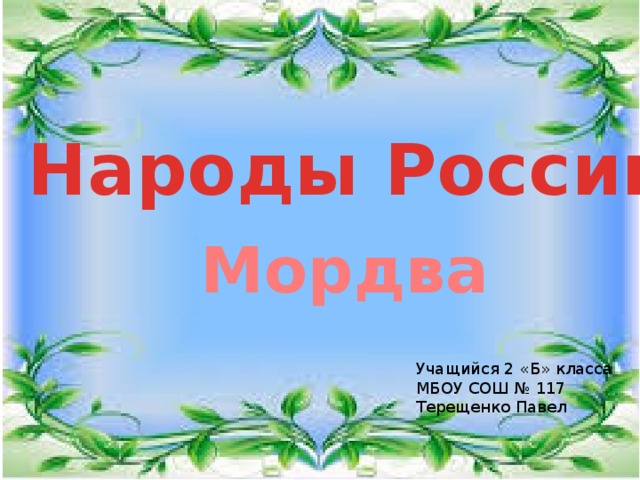 Народы России  Мордва Учащийся 2 «Б» класса МБОУ СОШ № 117 Терещенко Павел 
