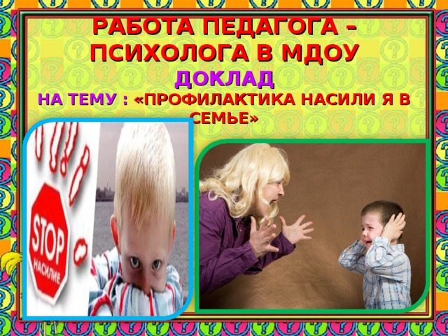     РАБОТА ПЕДАГОГА – ПСИХОЛОГА В МДОУ  ДОКЛАД  НА ТЕМУ : «ПРОФИЛАКТИКА НАСИЛИ Я В СЕМЬЕ»    