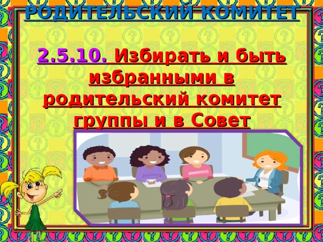       РОДИТЕЛЬСКИЙ КОМИТЕТ   2.5.10. Избирать и быть избранными в родительский комитет группы и в Совет Учреждения.   
