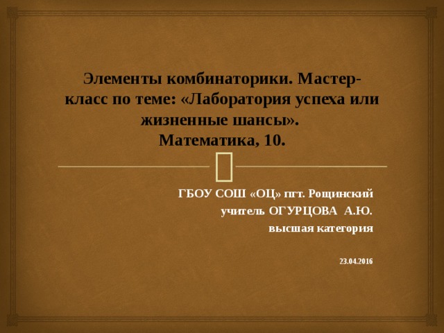 Элементы комбинаторики. Мастер-класс по теме: «Лаборатория успеха или жизненные шансы».  Математика, 10. ГБОУ СОШ «ОЦ» пгт. Рощинский   учитель ОГУРЦОВА А.Ю.    высшая категория   23.04.2016 