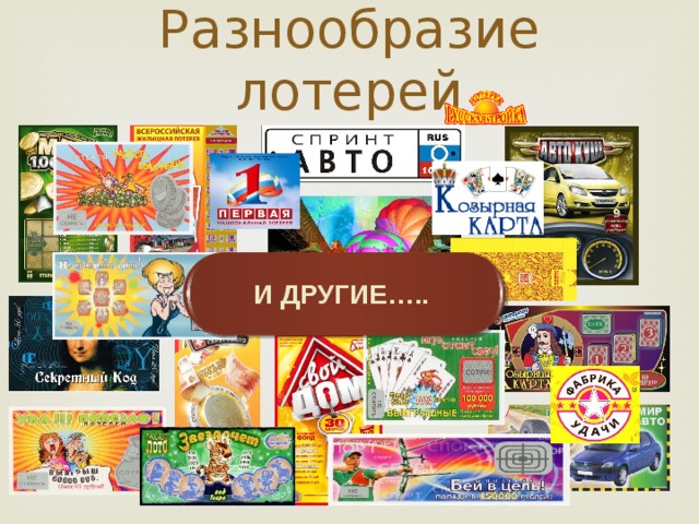 Разнообразие лотерей И ДРУГИЕ….. Р АЗНООБРАЗИЕ ЛОТЕРЕЙ УДИВЛЯЕТ, А С ДРУГОЙ СТОРОНЫ мы ПОНИМАЕМ ЭТОТ БИЗНЕС достаточно ВЫГОДНЫЙ . И В ЭТОМ УБЕДИТЬСЯ НАМ ПОМОЖЕТ ТЕОРИЯ ВЕРОЯТНОСТИ.  