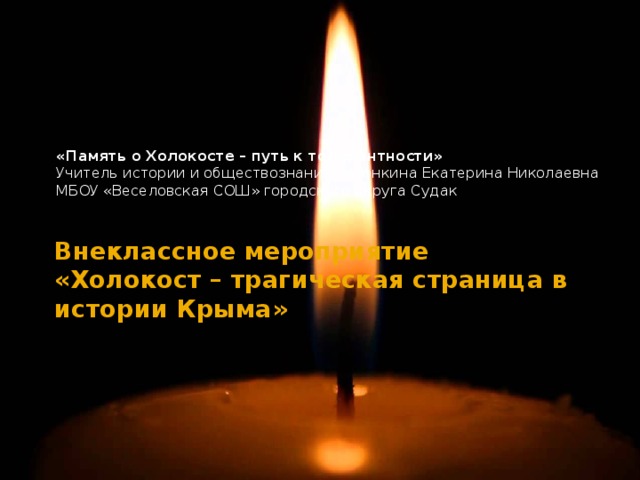   «Память о Холокосте – путь к толерантности»   Учитель истории и обществознания Сазонкина Екатерина Николаевна МБОУ «Веселовская СОШ» городского округа Судак  Внеклассное мероприятие  «Холокост – трагическая страница в истории Крыма»   