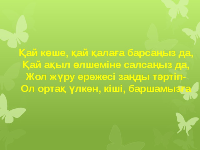Қай көше, қай қалаға барсаңыз да, Қай ақыл өлшеміне салсаңыз да, Жол жүру ережесі заңды тәртіп- Ол ортақ үлкен, кіші, баршамызға 