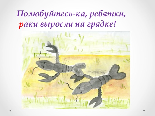 Полюбуйтесь-ка, ребятки,  р аки выросли на грядке!  