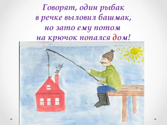 Говорят, один рыбак  в речке выловил башмак, но зато ему потом на крючок попался д ом! 