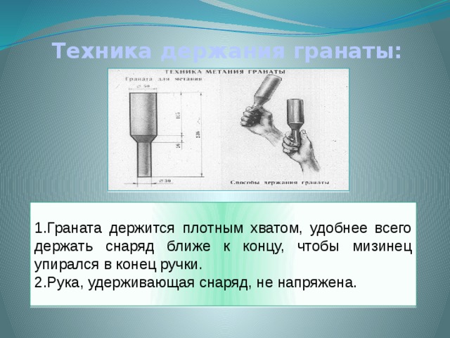 Техника держания гранаты: Граната держится плотным хватом, удобнее всего держать снаряд ближе к концу, чтобы мизинец упирался в конец ручки. Рука, удерживающая снаряд, не напряжена. 
